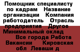 Помощник специалисту по кадрам › Название организации ­ Компания-работодатель › Отрасль предприятия ­ Другое › Минимальный оклад ­ 25 100 - Все города Работа » Вакансии   . Кировская обл.,Леваши д.